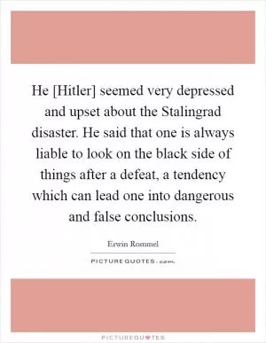 He [Hitler] seemed very depressed and upset about the Stalingrad disaster. He said that one is always liable to look on the black side of things after a defeat, a tendency which can lead one into dangerous and false conclusions Picture Quote #1