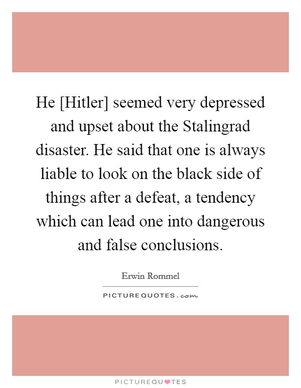 He [Hitler] seemed very depressed and upset about the Stalingrad disaster. He said that one is always liable to look on the black side of things after a defeat, a tendency which can lead one into dangerous and false conclusions. Picture Quote #1