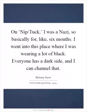 On ‘Nip/Tuck,’ I was a Nazi, so basically for, like, six months. I went into this place where I was wearing a lot of black. Everyone has a dark side, and I can channel that Picture Quote #1