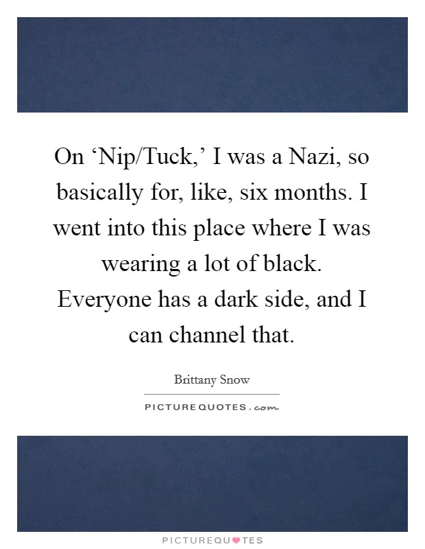 On ‘Nip/Tuck,' I was a Nazi, so basically for, like, six months. I went into this place where I was wearing a lot of black. Everyone has a dark side, and I can channel that. Picture Quote #1