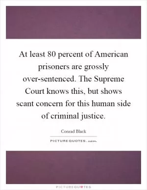At least 80 percent of American prisoners are grossly over-sentenced. The Supreme Court knows this, but shows scant concern for this human side of criminal justice Picture Quote #1