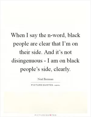 When I say the n-word, black people are clear that I’m on their side. And it’s not disingenuous - I am on black people’s side, clearly Picture Quote #1