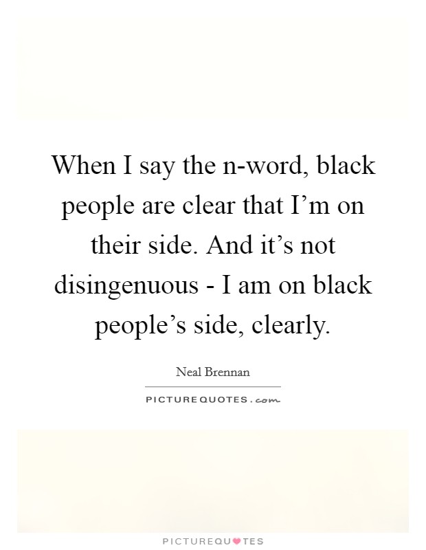 When I say the n-word, black people are clear that I'm on their side. And it's not disingenuous - I am on black people's side, clearly. Picture Quote #1