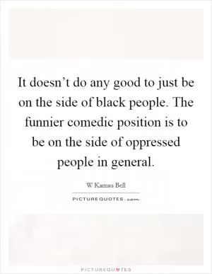 It doesn’t do any good to just be on the side of black people. The funnier comedic position is to be on the side of oppressed people in general Picture Quote #1