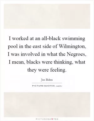 I worked at an all-black swimming pool in the east side of Wilmington, I was involved in what the Negroes, I mean, blacks were thinking, what they were feeling Picture Quote #1