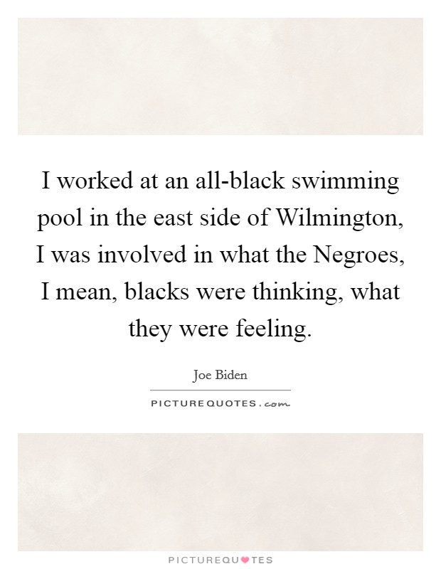 I worked at an all-black swimming pool in the east side of Wilmington, I was involved in what the Negroes, I mean, blacks were thinking, what they were feeling. Picture Quote #1