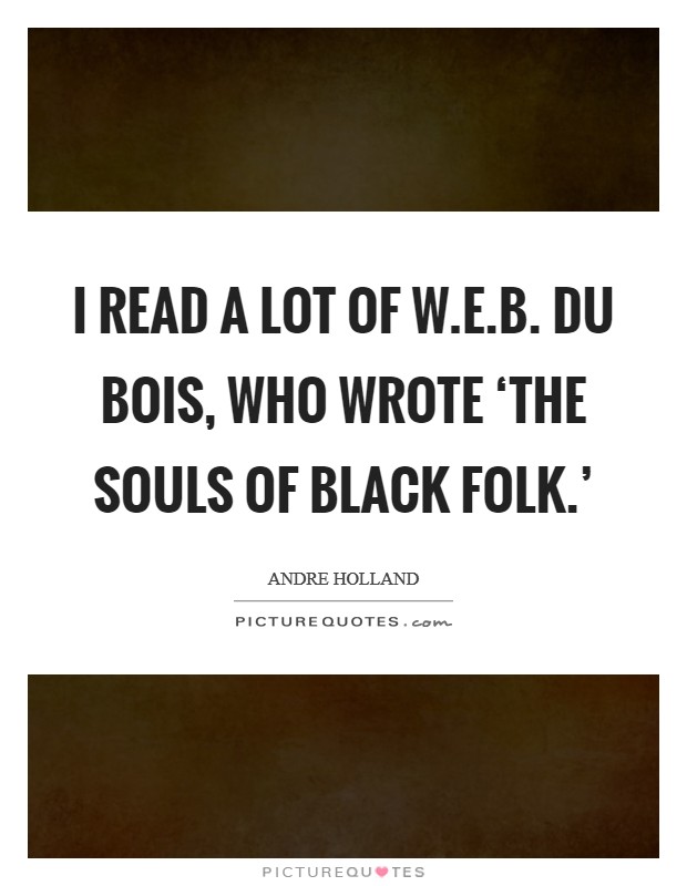 I read a lot of W.E.B. Du Bois, who wrote ‘The Souls of Black Folk.' Picture Quote #1