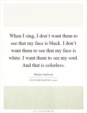When I sing, I don’t want them to see that my face is black. I don’t want them to see that my face is white. I want them to see my soul. And that is colorless Picture Quote #1
