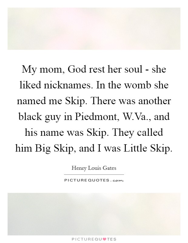 My mom, God rest her soul - she liked nicknames. In the womb she named me Skip. There was another black guy in Piedmont, W.Va., and his name was Skip. They called him Big Skip, and I was Little Skip. Picture Quote #1