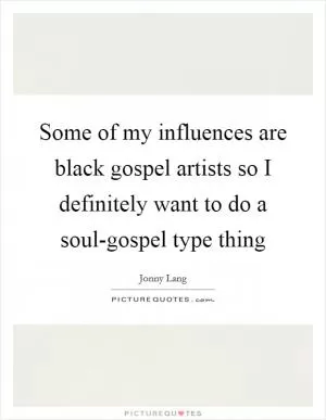 Some of my influences are black gospel artists so I definitely want to do a soul-gospel type thing Picture Quote #1