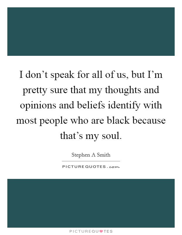 I don't speak for all of us, but I'm pretty sure that my thoughts and opinions and beliefs identify with most people who are black because that's my soul. Picture Quote #1