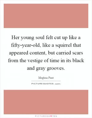 Her young soul felt cut up like a fifty-year-old, like a squirrel that appeared content, but carried scars from the vestige of time in its black and gray grooves Picture Quote #1