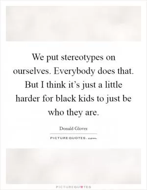 We put stereotypes on ourselves. Everybody does that. But I think it’s just a little harder for black kids to just be who they are Picture Quote #1