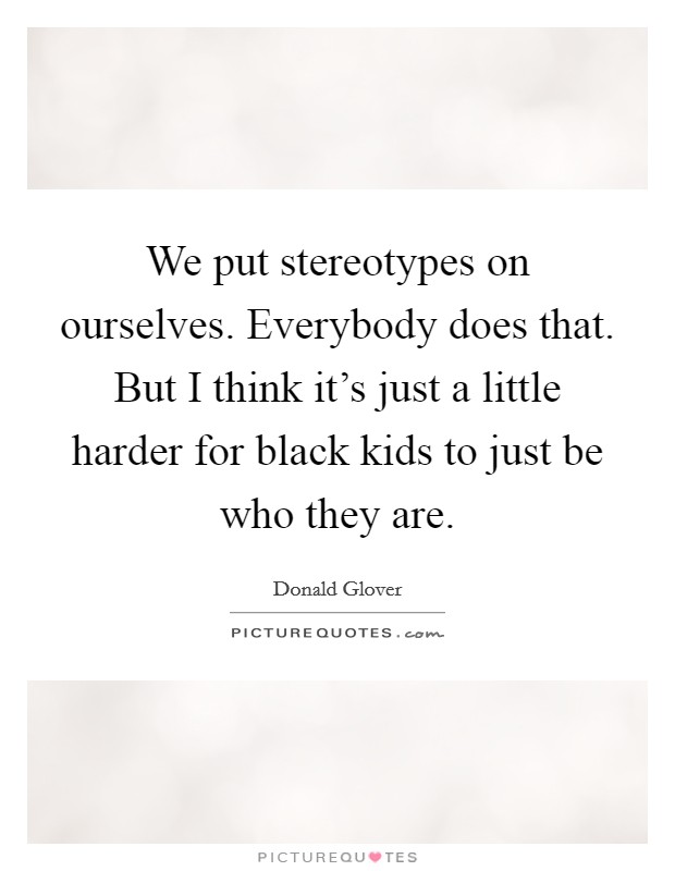 We put stereotypes on ourselves. Everybody does that. But I think it's just a little harder for black kids to just be who they are. Picture Quote #1