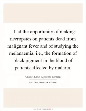 I had the opportunity of making necropsies on patients dead from malignant fever and of studying the melanaemia, i.e., the formation of black pigment in the blood of patients affected by malaria Picture Quote #1