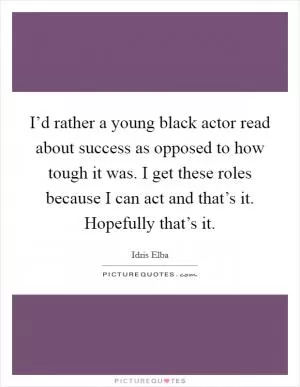 I’d rather a young black actor read about success as opposed to how tough it was. I get these roles because I can act and that’s it. Hopefully that’s it Picture Quote #1