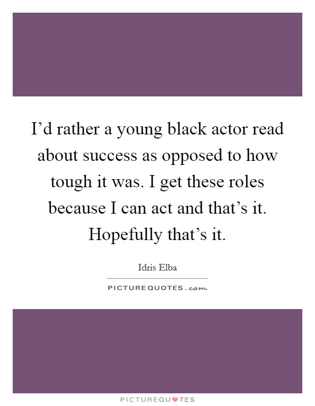 I'd rather a young black actor read about success as opposed to how tough it was. I get these roles because I can act and that's it. Hopefully that's it. Picture Quote #1