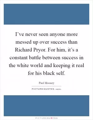I’ve never seen anyone more messed up over success than Richard Pryor. For him, it’s a constant battle between success in the white world and keeping it real for his black self Picture Quote #1
