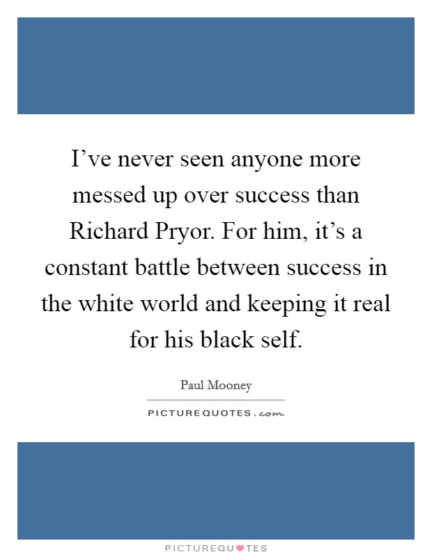 I've never seen anyone more messed up over success than Richard Pryor. For him, it's a constant battle between success in the white world and keeping it real for his black self. Picture Quote #1