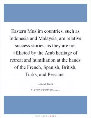 Eastern Muslim countries, such as Indonesia and Malaysia, are relative success stories, as they are not afflicted by the Arab heritage of retreat and humiliation at the hands of the French, Spanish, British, Turks, and Persians Picture Quote #1