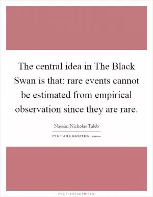 The central idea in The Black Swan is that: rare events cannot be estimated from empirical observation since they are rare Picture Quote #1