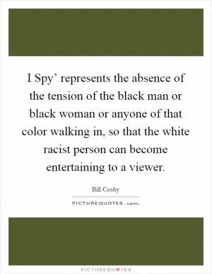 I Spy’ represents the absence of the tension of the black man or black woman or anyone of that color walking in, so that the white racist person can become entertaining to a viewer Picture Quote #1