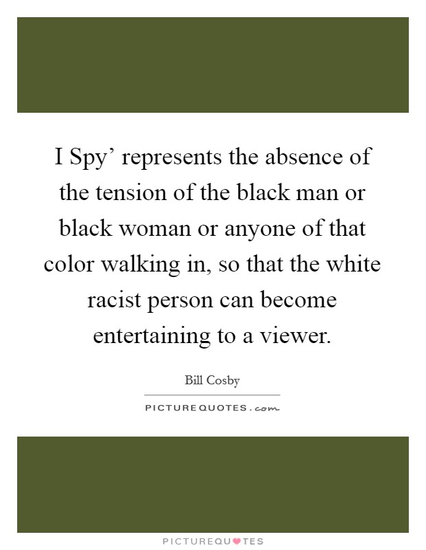 I Spy' represents the absence of the tension of the black man or black woman or anyone of that color walking in, so that the white racist person can become entertaining to a viewer. Picture Quote #1