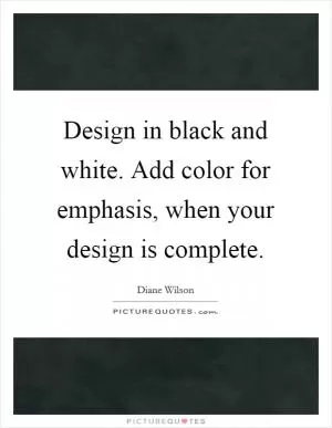 Design in black and white. Add color for emphasis, when your design is complete Picture Quote #1