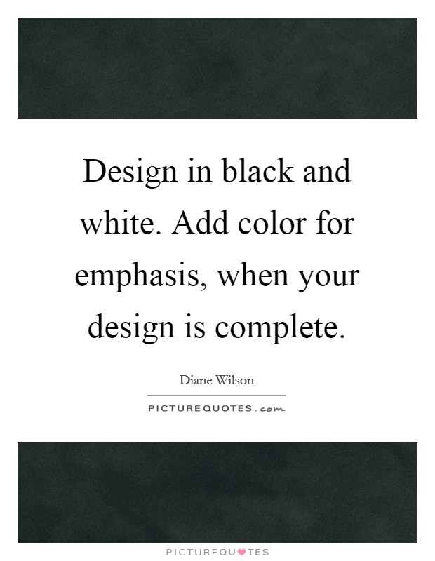 Design in black and white. Add color for emphasis, when your design is complete. Picture Quote #1