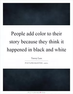 People add color to their story because they think it happened in black and white Picture Quote #1