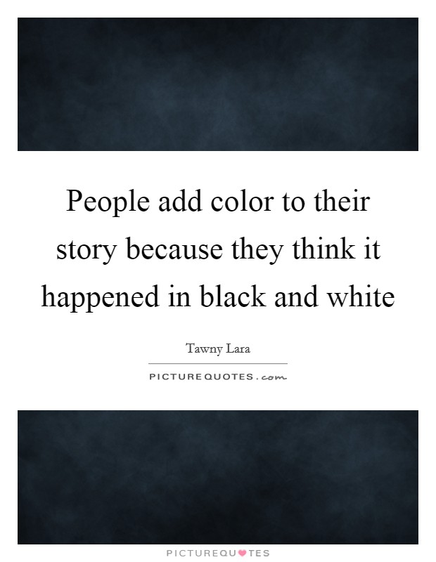 People add color to their story because they think it happened in black and white Picture Quote #1