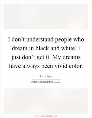 I don’t understand people who dream in black and white. I just don’t get it. My dreams have always been vivid color Picture Quote #1