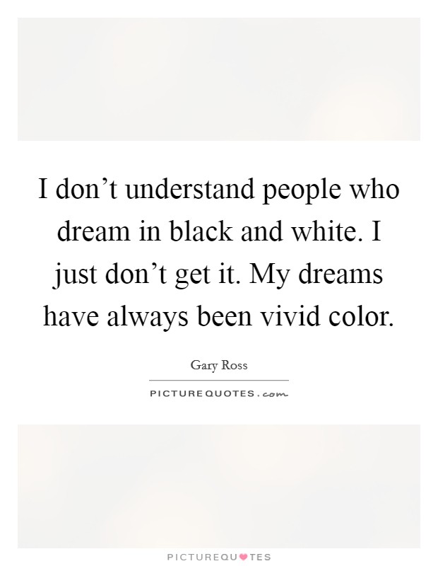 I don't understand people who dream in black and white. I just don't get it. My dreams have always been vivid color. Picture Quote #1