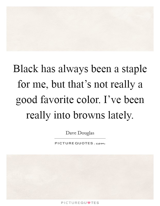 Black has always been a staple for me, but that's not really a good favorite color. I've been really into browns lately. Picture Quote #1