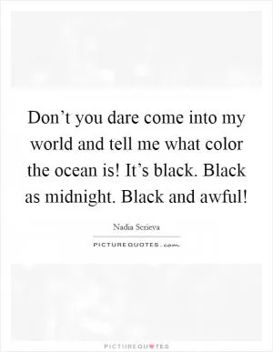Don’t you dare come into my world and tell me what color the ocean is! It’s black. Black as midnight. Black and awful! Picture Quote #1
