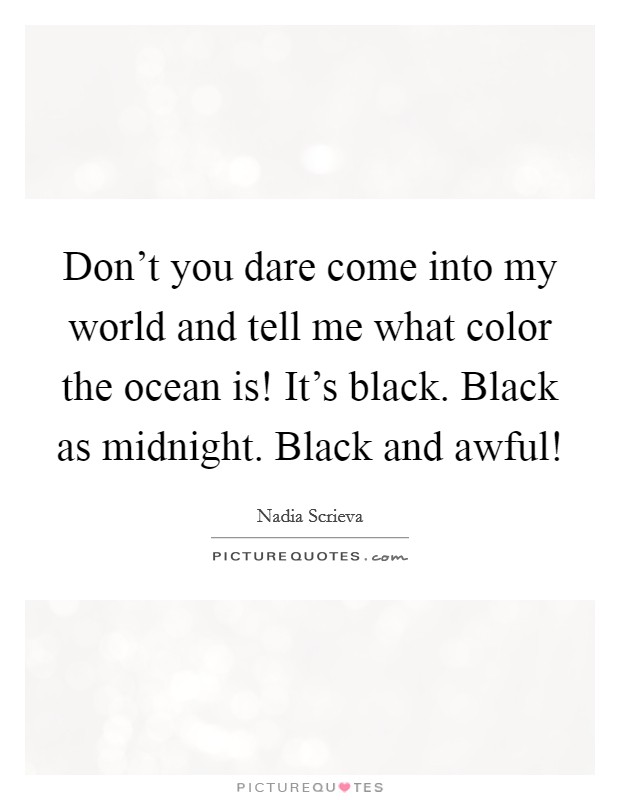 Don't you dare come into my world and tell me what color the ocean is! It's black. Black as midnight. Black and awful! Picture Quote #1
