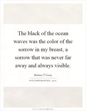 The black of the ocean waves was the color of the sorrow in my breast, a sorrow that was never far away and always visible Picture Quote #1