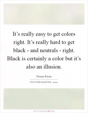 It’s really easy to get colors right. It’s really hard to get black - and neutrals - right. Black is certainly a color but it’s also an illusion Picture Quote #1