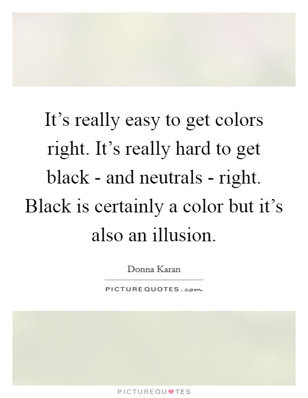 It's really easy to get colors right. It's really hard to get black - and neutrals - right. Black is certainly a color but it's also an illusion. Picture Quote #1