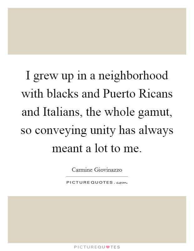 I grew up in a neighborhood with blacks and Puerto Ricans and Italians, the whole gamut, so conveying unity has always meant a lot to me. Picture Quote #1