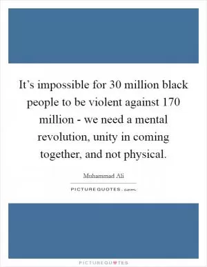 It’s impossible for 30 million black people to be violent against 170 million - we need a mental revolution, unity in coming together, and not physical Picture Quote #1