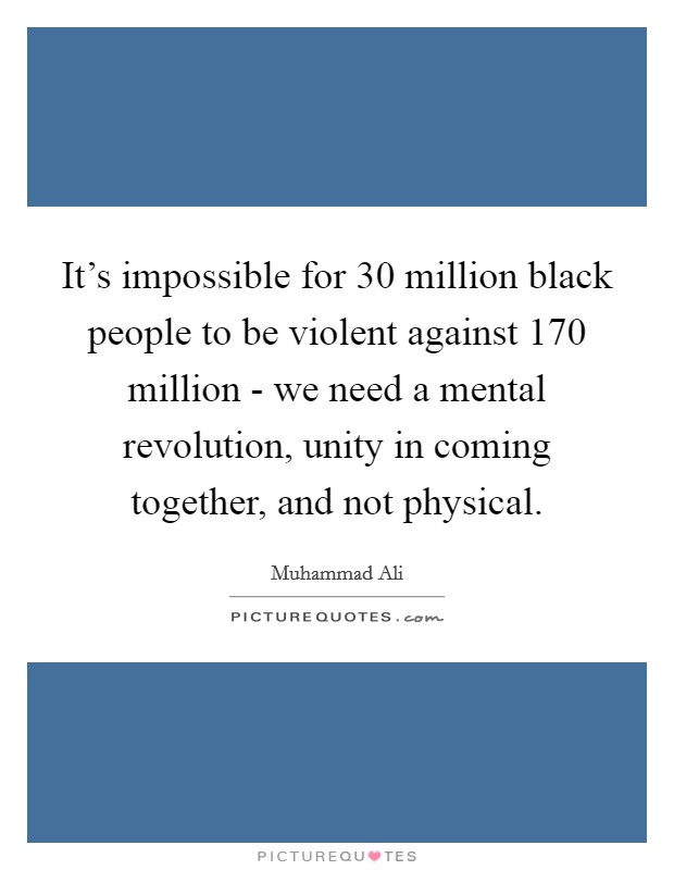 It's impossible for 30 million black people to be violent against 170 million - we need a mental revolution, unity in coming together, and not physical. Picture Quote #1