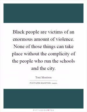 Black people are victims of an enormous amount of violence. None of those things can take place without the complicity of the people who run the schools and the city Picture Quote #1
