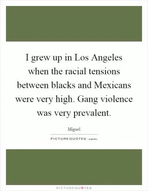 I grew up in Los Angeles when the racial tensions between blacks and Mexicans were very high. Gang violence was very prevalent Picture Quote #1