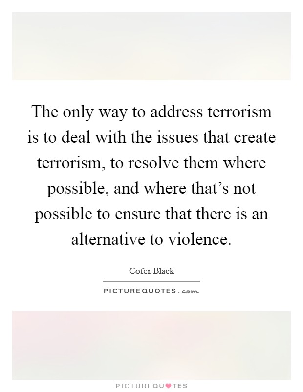 The only way to address terrorism is to deal with the issues that create terrorism, to resolve them where possible, and where that's not possible to ensure that there is an alternative to violence. Picture Quote #1