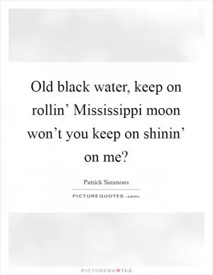 Old black water, keep on rollin’ Mississippi moon won’t you keep on shinin’ on me? Picture Quote #1