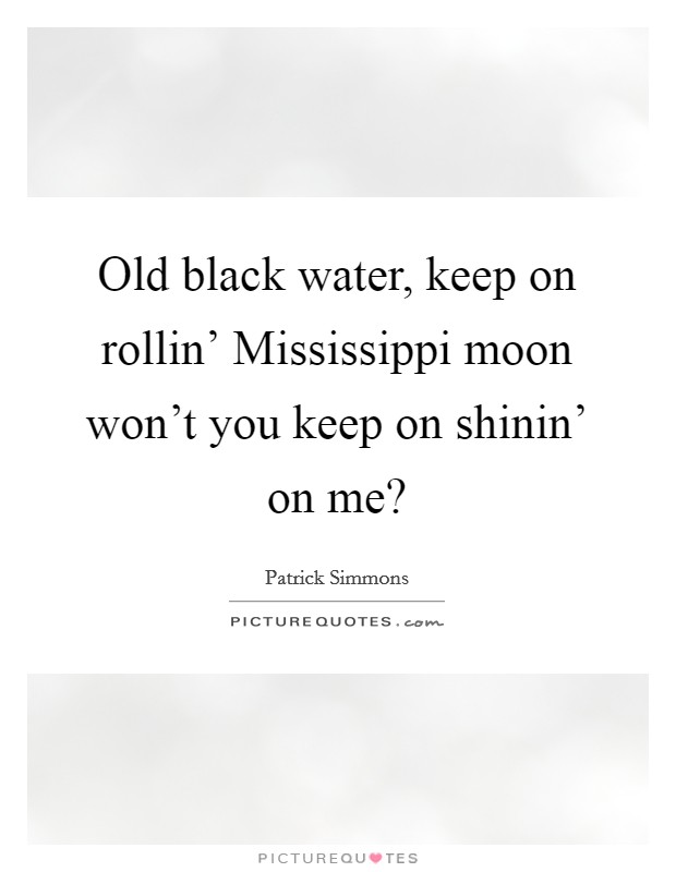 Old black water, keep on rollin' Mississippi moon won't you keep on shinin' on me? Picture Quote #1