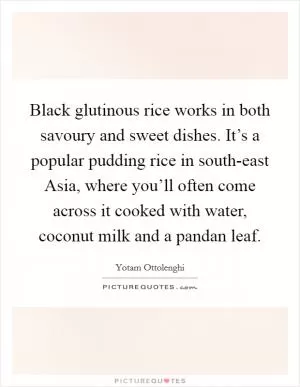 Black glutinous rice works in both savoury and sweet dishes. It’s a popular pudding rice in south-east Asia, where you’ll often come across it cooked with water, coconut milk and a pandan leaf Picture Quote #1