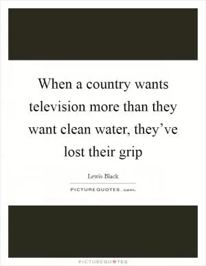 When a country wants television more than they want clean water, they’ve lost their grip Picture Quote #1