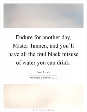 Endure for another day, Mister Tannen, and you’ll have all the foul black misuse of water you can drink Picture Quote #1